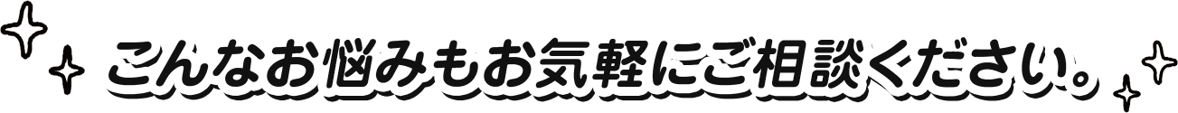 こんなお悩みもお気軽にご相談ください